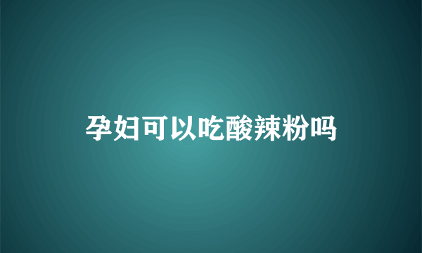 孕妇可以吃酸辣粉吗