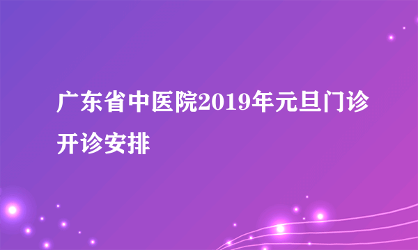 广东省中医院2019年元旦门诊开诊安排