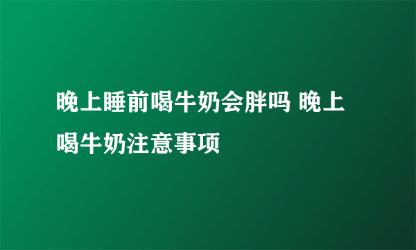 晚上睡前喝牛奶会胖吗 晚上喝牛奶注意事项