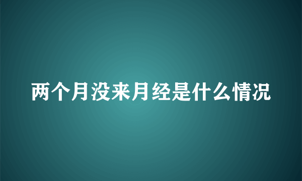 两个月没来月经是什么情况