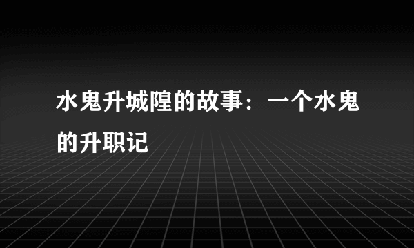 水鬼升城隍的故事：一个水鬼的升职记