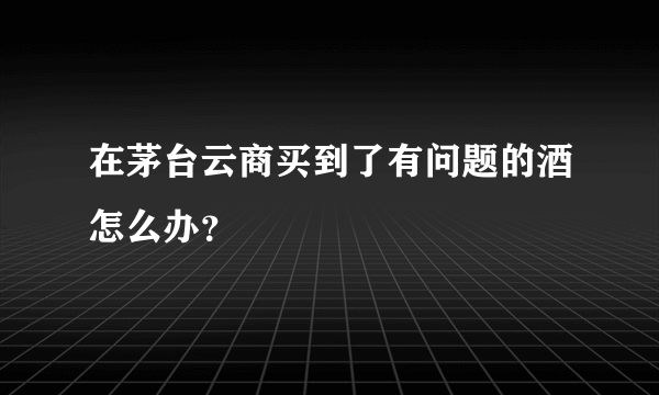 在茅台云商买到了有问题的酒怎么办？