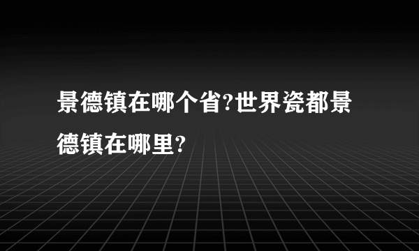 景德镇在哪个省?世界瓷都景德镇在哪里?