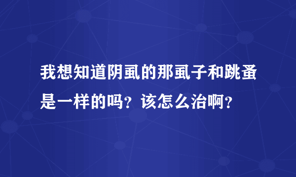 我想知道阴虱的那虱子和跳蚤是一样的吗？该怎么治啊？