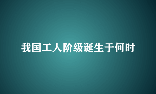 我国工人阶级诞生于何时