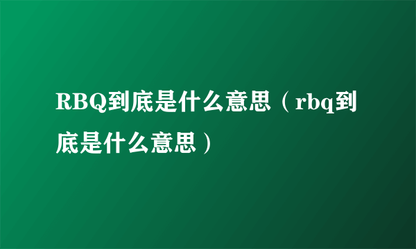 RBQ到底是什么意思（rbq到底是什么意思）