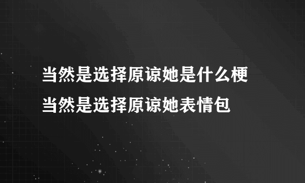 当然是选择原谅她是什么梗 当然是选择原谅她表情包