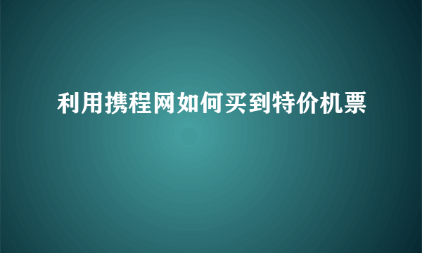 利用携程网如何买到特价机票