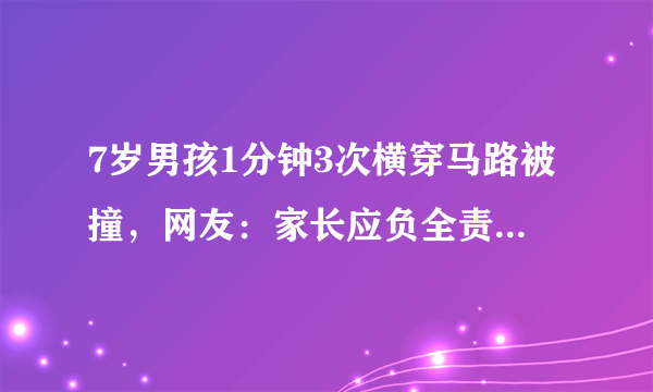 7岁男孩1分钟3次横穿马路被撞，网友：家长应负全责！你也如此认为吗？