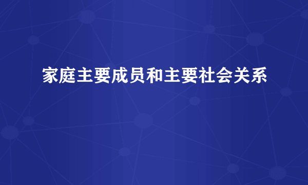 家庭主要成员和主要社会关系