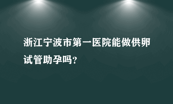 浙江宁波市第一医院能做供卵试管助孕吗？