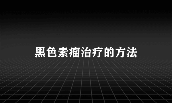 黑色素瘤治疗的方法