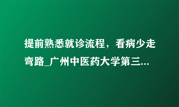 提前熟悉就诊流程，看病少走弯路_广州中医药大学第三附属医院