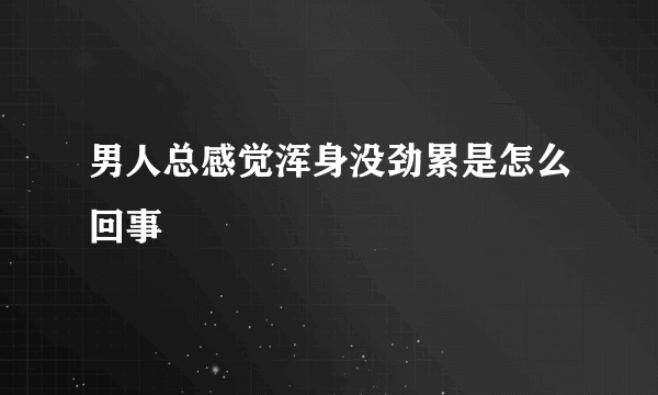 男人总感觉浑身没劲累是怎么回事