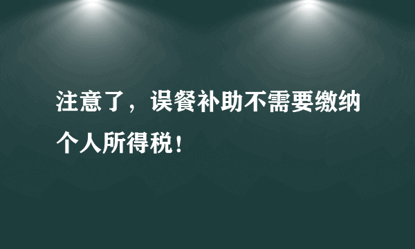 注意了，误餐补助不需要缴纳个人所得税！