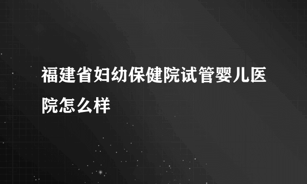 福建省妇幼保健院试管婴儿医院怎么样