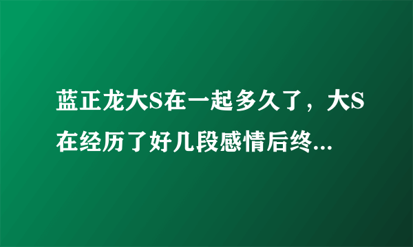 蓝正龙大S在一起多久了，大S在经历了好几段感情后终于收获了幸福-飞外网