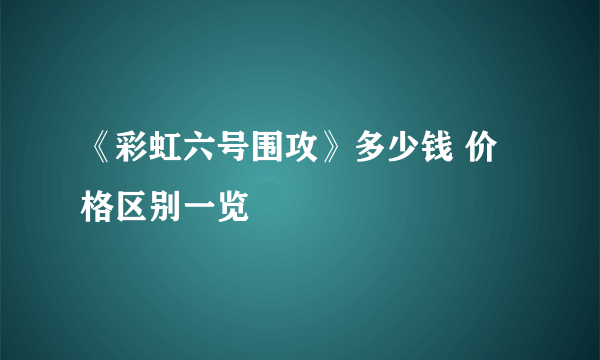 《彩虹六号围攻》多少钱 价格区别一览