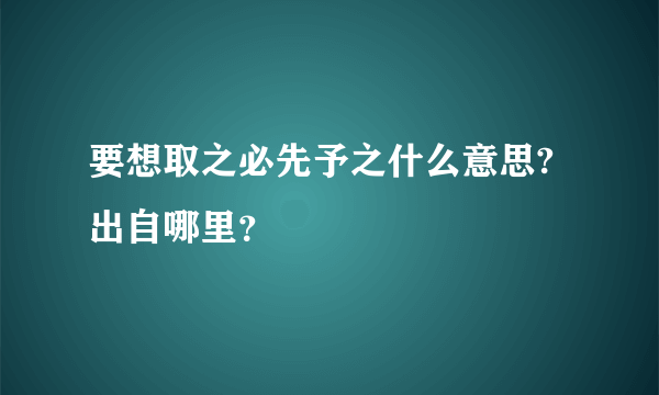 要想取之必先予之什么意思?出自哪里？