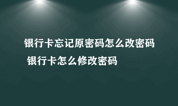 银行卡忘记原密码怎么改密码 银行卡怎么修改密码