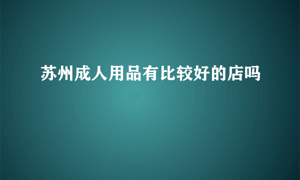 苏州成人用品有比较好的店吗