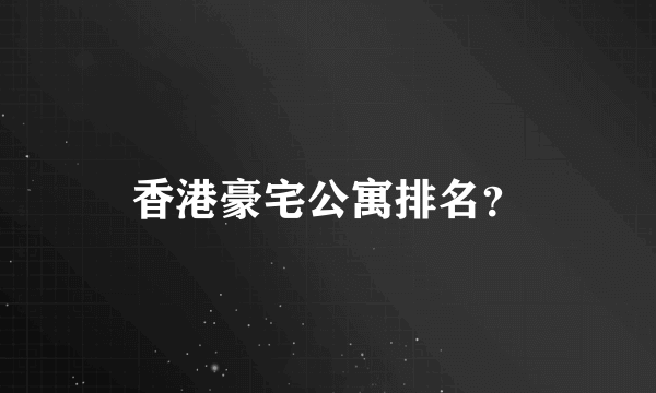 香港豪宅公寓排名？