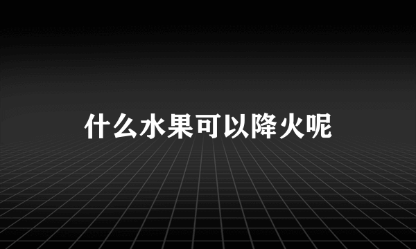 什么水果可以降火呢