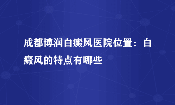 成都博润白癜风医院位置：白癜风的特点有哪些