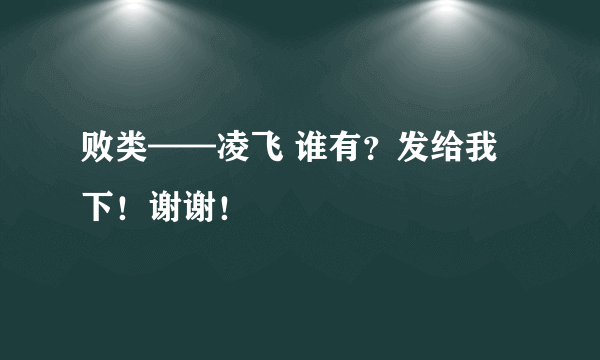 败类——凌飞 谁有？发给我下！谢谢！