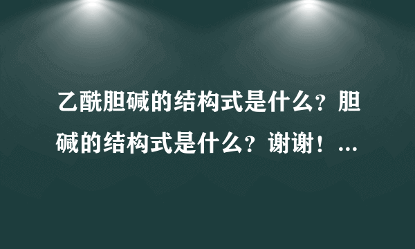 乙酰胆碱的结构式是什么？胆碱的结构式是什么？谢谢！请画图解释，还有那个N 是什么？