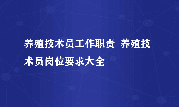 养殖技术员工作职责_养殖技术员岗位要求大全