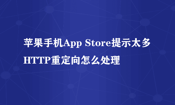 苹果手机App Store提示太多HTTP重定向怎么处理