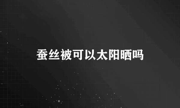 蚕丝被可以太阳晒吗