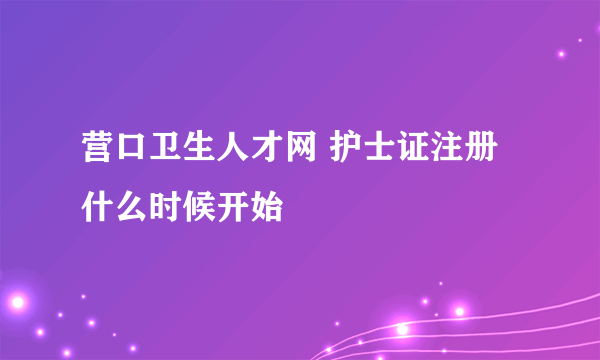 营口卫生人才网 护士证注册什么时候开始