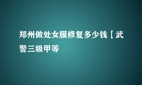 郑州做处女膜修复多少钱【武警三级甲等