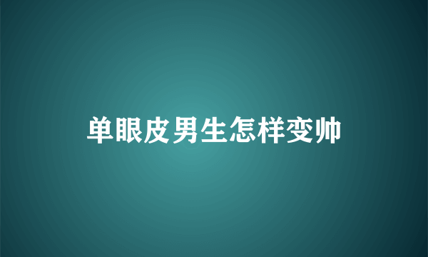 单眼皮男生怎样变帅