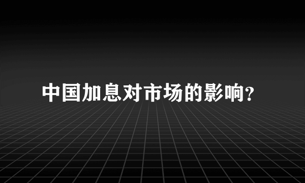 中国加息对市场的影响？