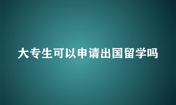 大专生可以申请出国留学吗