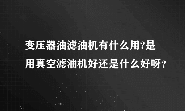 变压器油滤油机有什么用?是用真空滤油机好还是什么好呀？