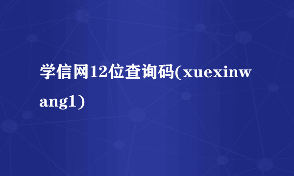 学信网12位查询码(xuexinwang1)