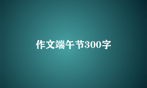 作文端午节300字