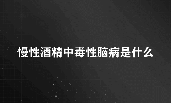 慢性酒精中毒性脑病是什么