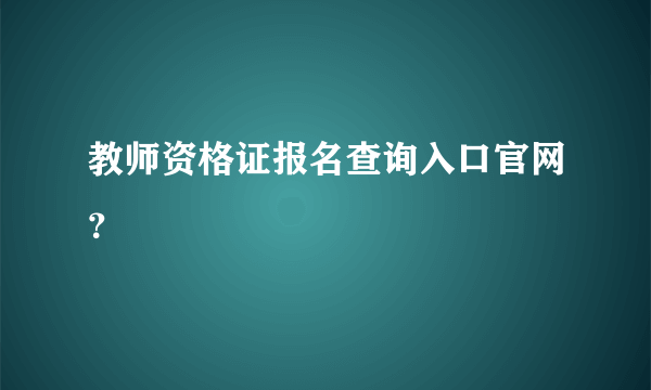 教师资格证报名查询入口官网？