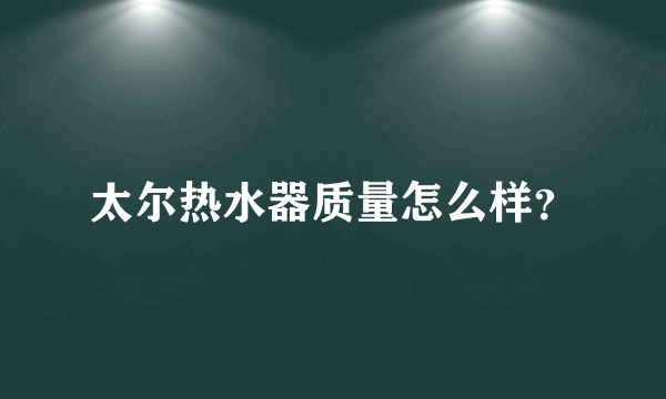 太尔热水器质量怎么样？