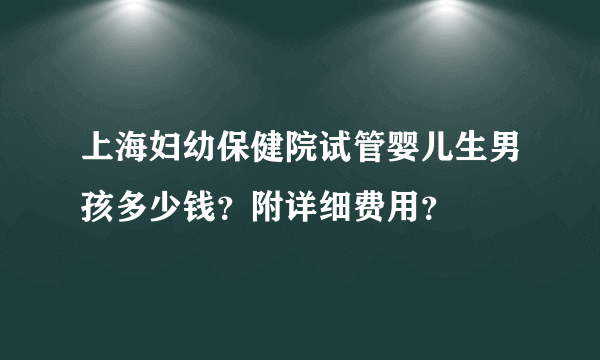 上海妇幼保健院试管婴儿生男孩多少钱？附详细费用？