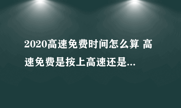 2020高速免费时间怎么算 高速免费是按上高速还是下高速时间