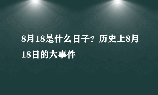 8月18是什么日子？历史上8月18日的大事件