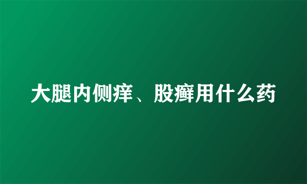 大腿内侧痒、股癣用什么药