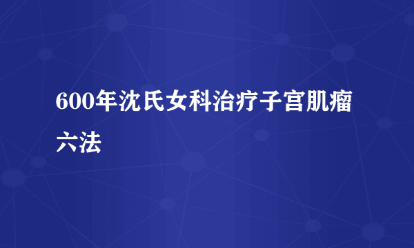 600年沈氏女科治疗子宫肌瘤六法