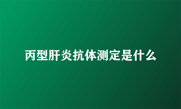 丙型肝炎抗体测定是什么